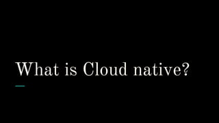 What is Cloud native?
 