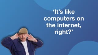 ‘It’s like
computers on
the internet,
right?’
 
