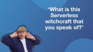 ‘What is this
Serverless
witchcraft that
you speak of?’
 