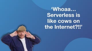 ‘Whoaa…
Serverless is
like cows on
the Internet?!!’
 