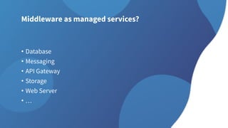 Middleware as managed services?
• Database
• Messaging
• API Gateway
• Storage
• Web Server
• …
 
