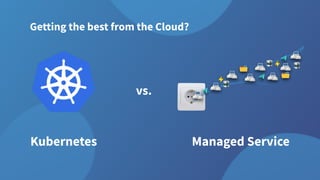Kubernetes
Getting the best from the Cloud?
vs.
Managed Service
 