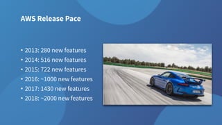 AWS Release Pace
• 2013: 280 new features
• 2014: 516 new features
• 2015: 722 new features
• 2016: ~1000 new features
• 2017: 1430 new features
• 2018: ~2000 new features
 