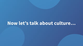 Now let’s talk about culture…
 