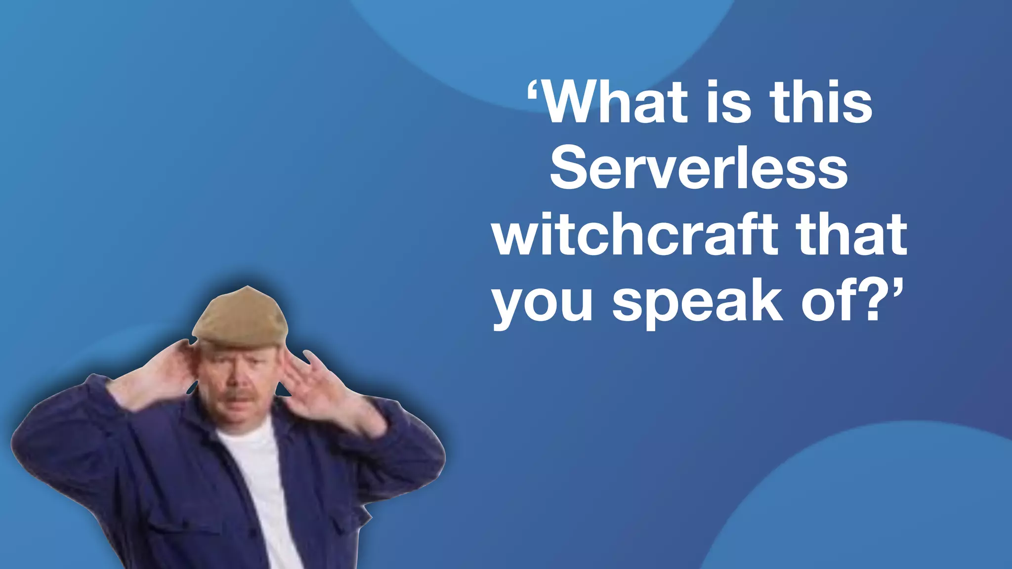 ‘What is this
Serverless
witchcraft that
you speak of?’
 