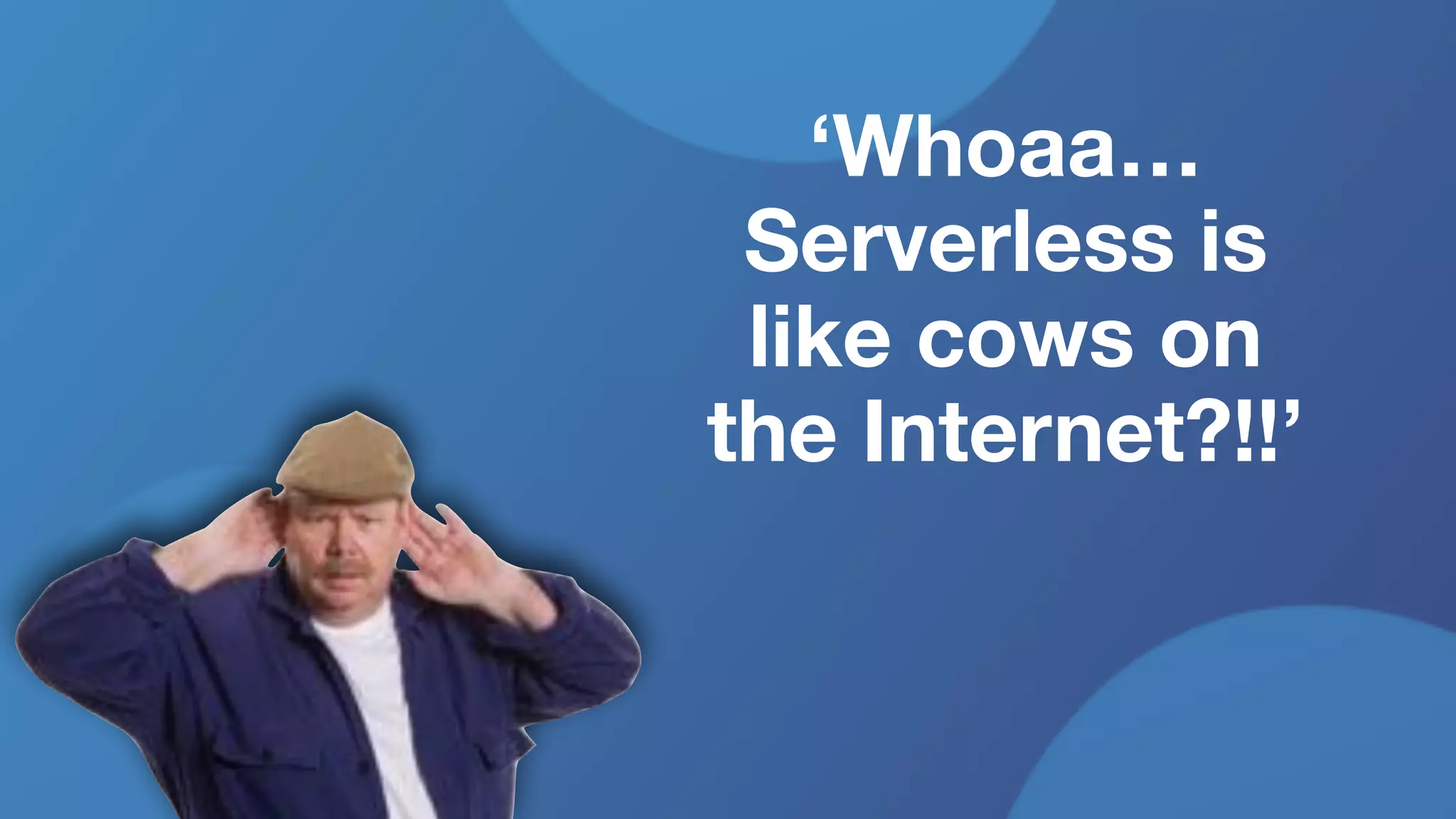 ‘Whoaa…
Serverless is
like cows on
the Internet?!!’
 