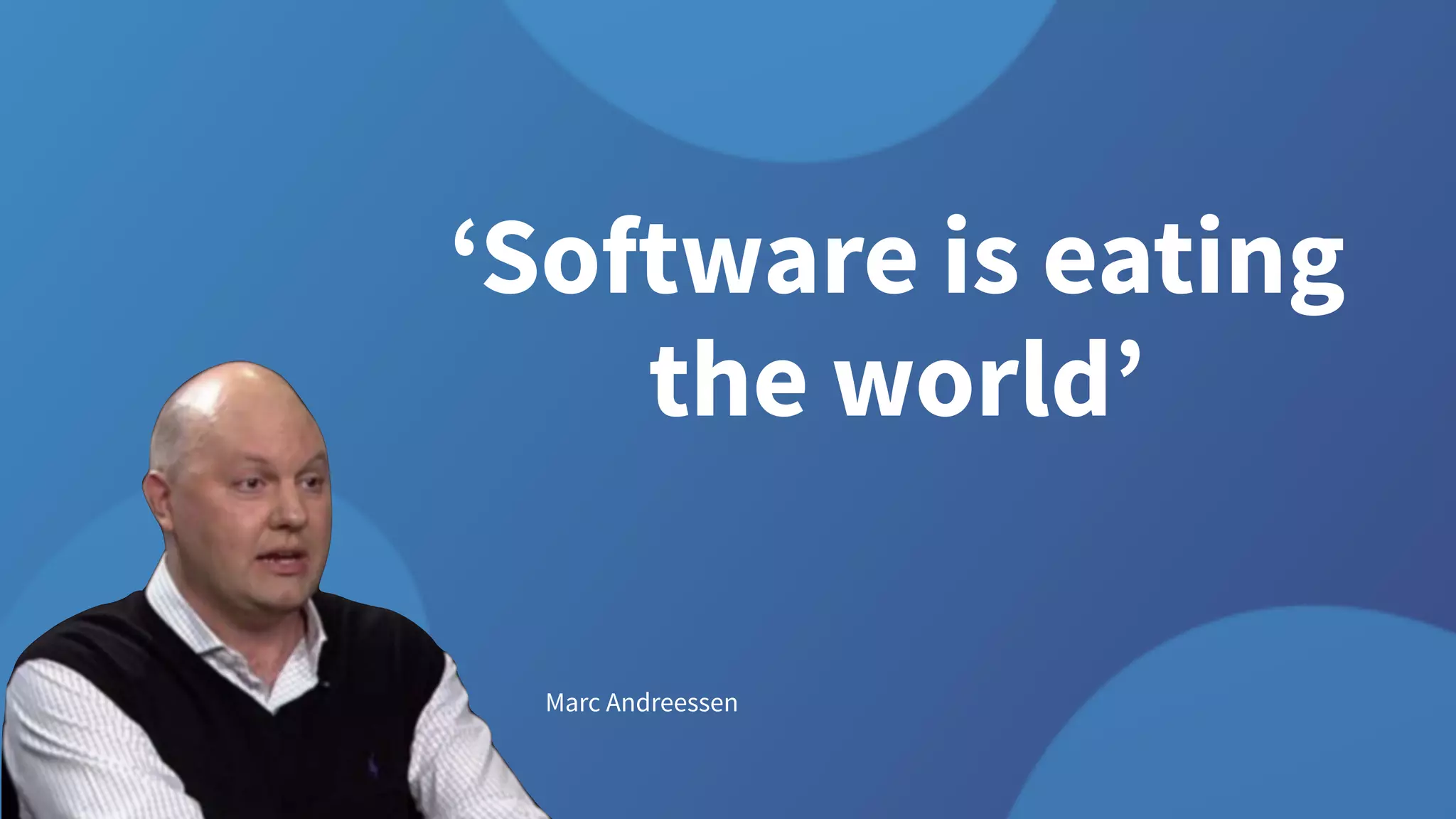 ‘Software is eating
the world’
Marc Andreessen
 