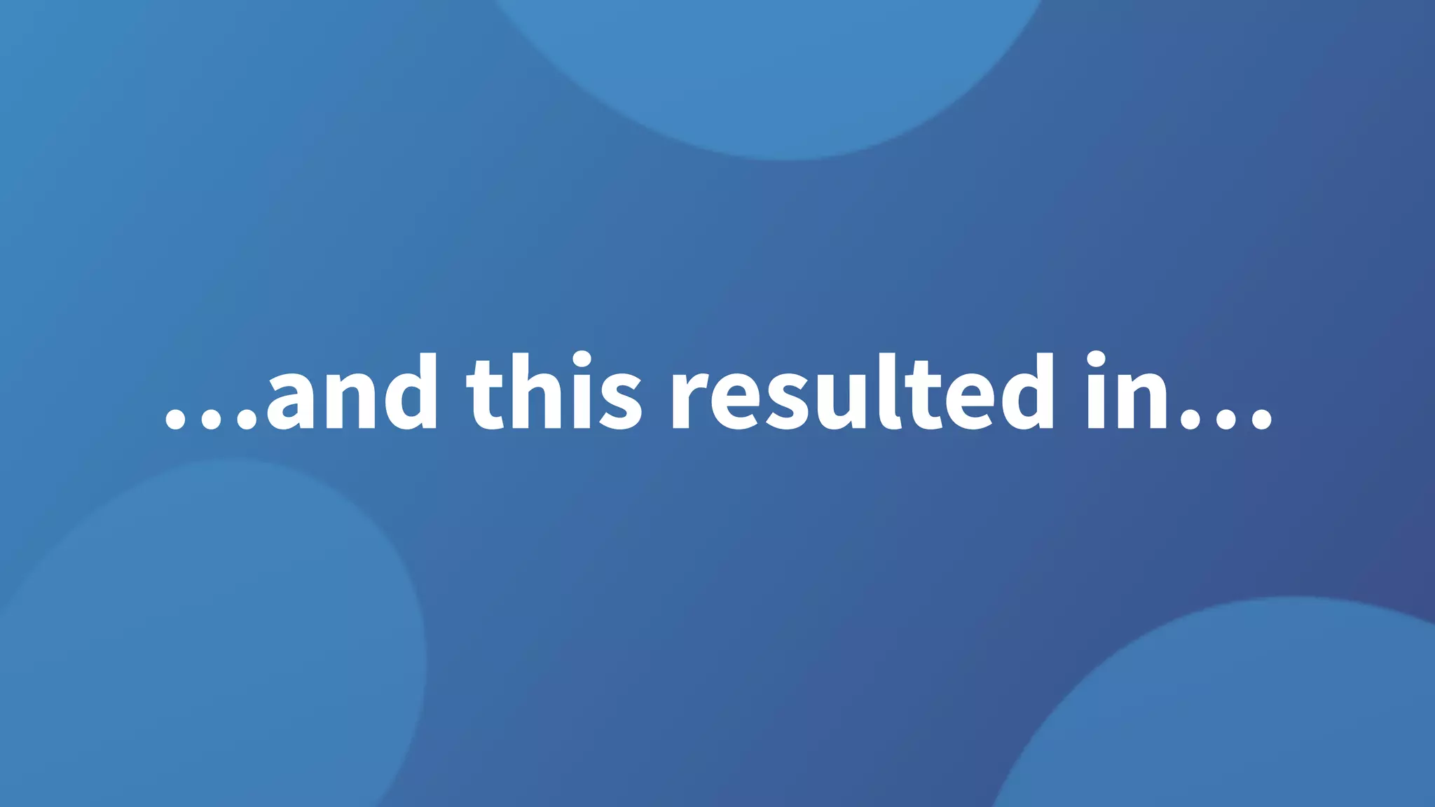 …and this resulted in…
 