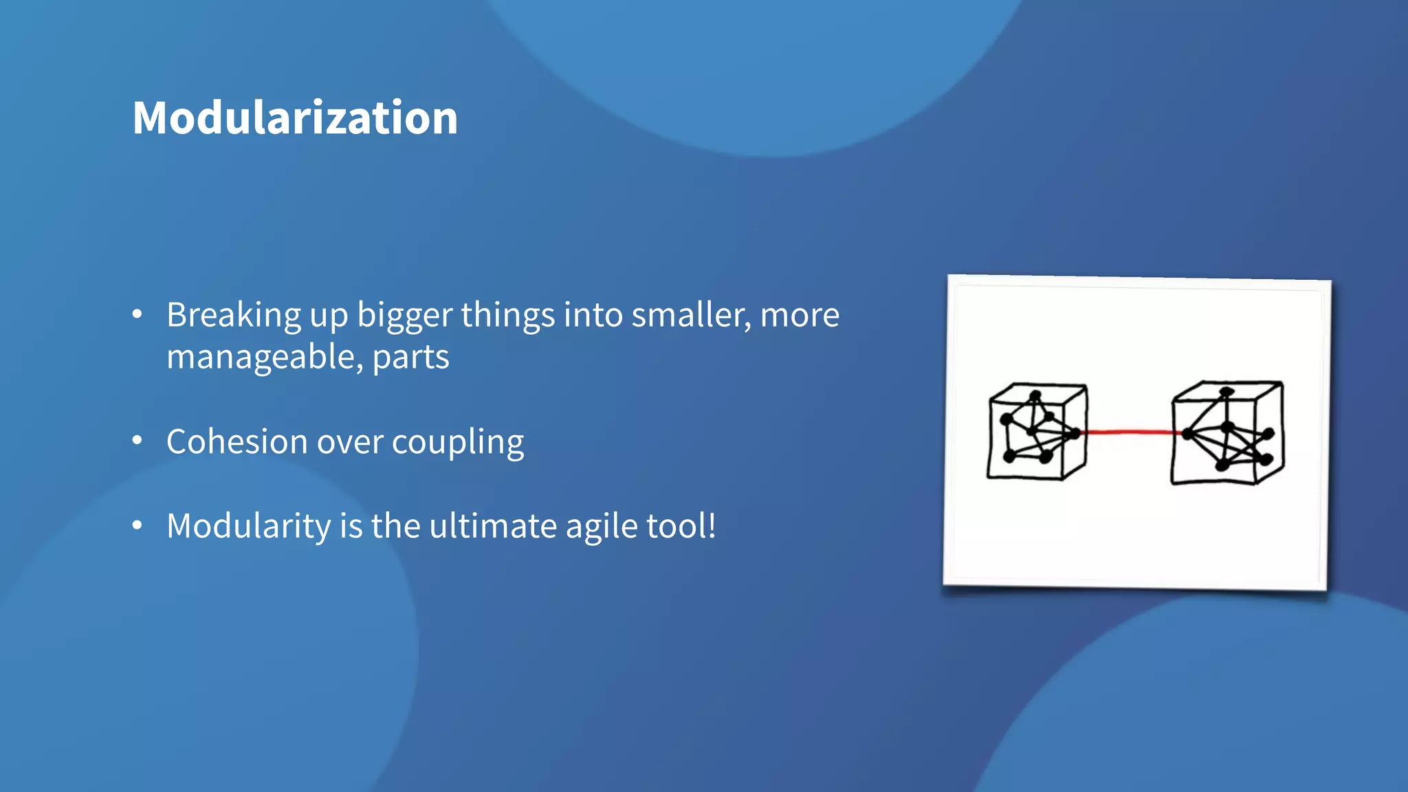 Modularization
• Breaking up bigger things into smaller, more
manageable, parts
• Cohesion over coupling
• Modularity is the ultimate agile tool!
 