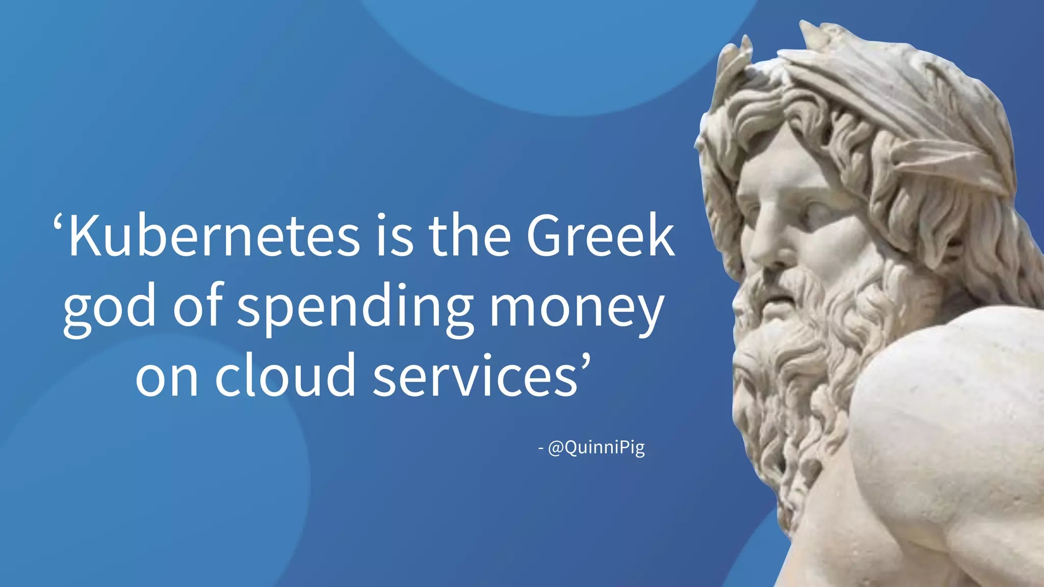 ‘Kubernetes is the Greek
god of spending money
on cloud services’
- @QuinniPig
 