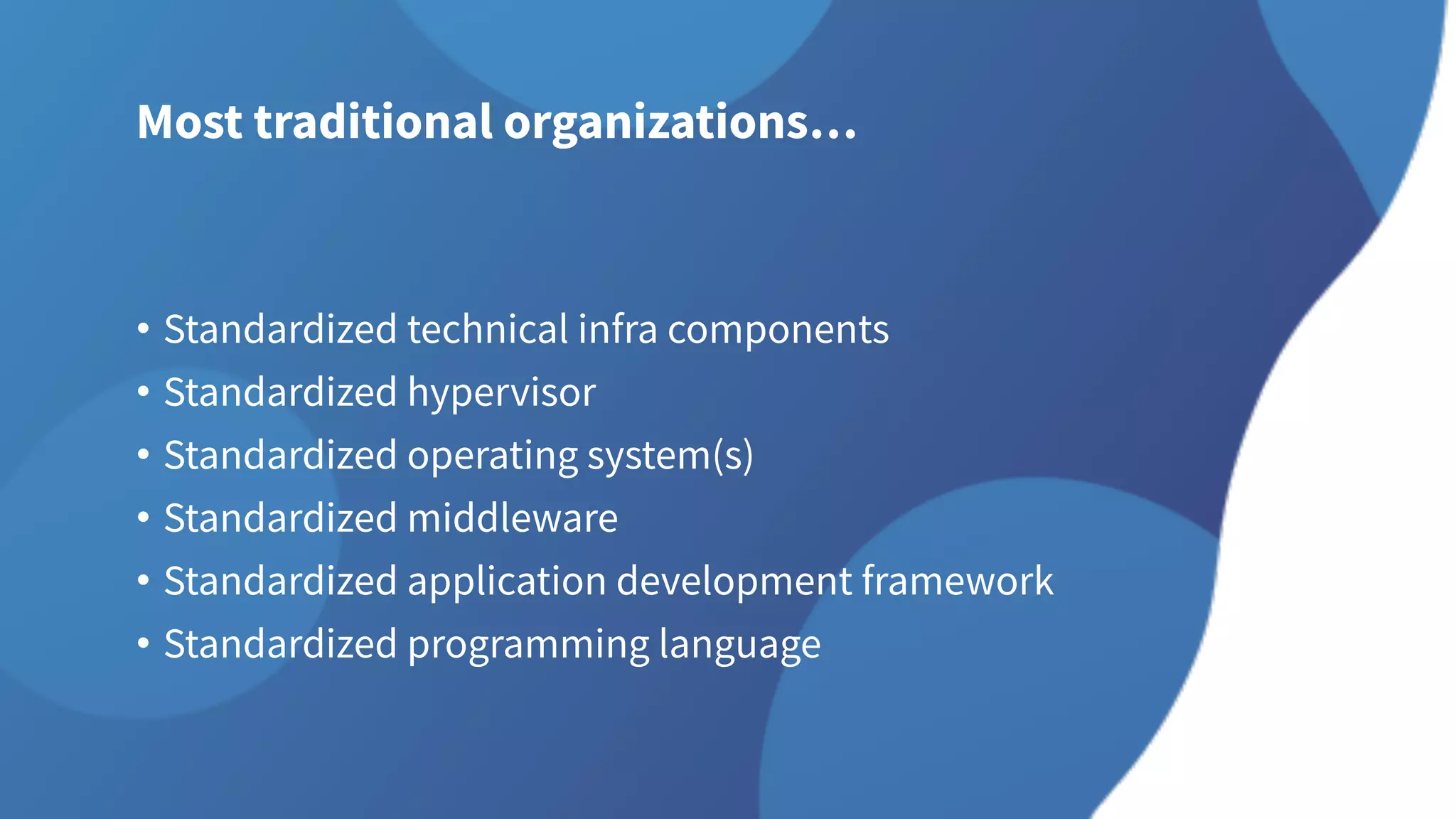 Most traditional organizations…
• Standardized technical infra components
• Standardized hypervisor
• Standardized operating system(s)
• Standardized middleware
• Standardized application development framework
• Standardized programming language
 