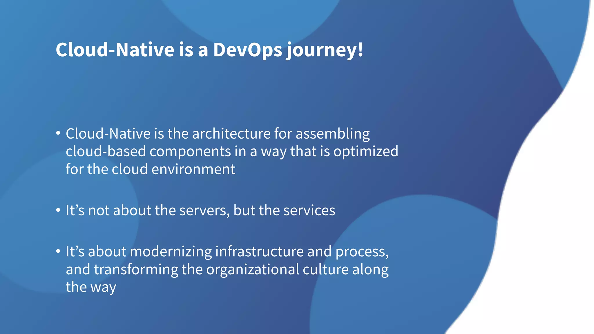 Cloud-Native is a DevOps journey!
• Cloud-Native is the architecture for assembling
cloud-based components in a way that is optimized
for the cloud environment
• It’s not about the servers, but the services
• It’s about modernizing infrastructure and process,
and transforming the organizational culture along
the way
 