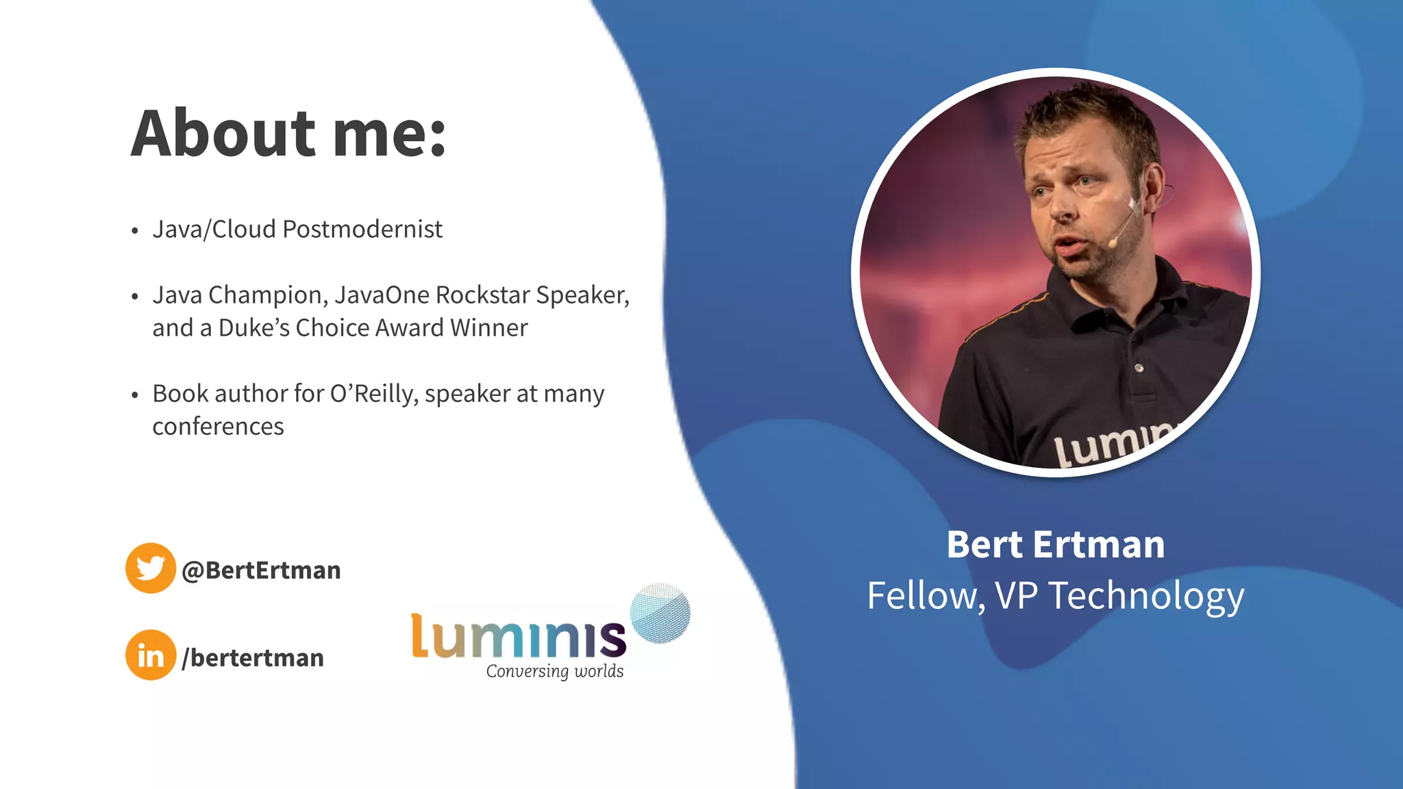 About me:
• Java/Cloud Postmodernist
• Java Champion, JavaOne Rockstar Speaker,
and a Duke’s Choice Award Winner
• Book author for O’Reilly, speaker at many
conferences
Bert Ertman
Fellow, VP Technology
@BertErtman
/bertertman
 