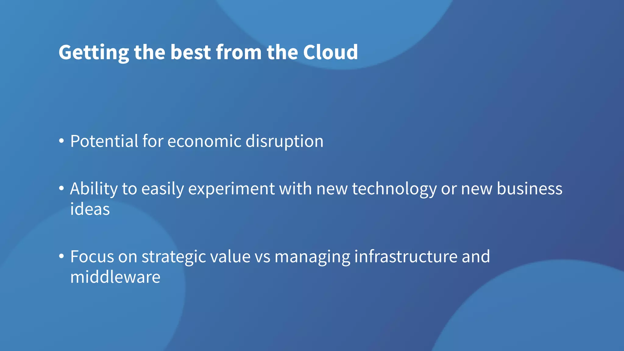 Getting the best from the Cloud
• Potential for economic disruption
• Ability to easily experiment with new technology or new business
ideas
• Focus on strategic value vs managing infrastructure and
middleware
 