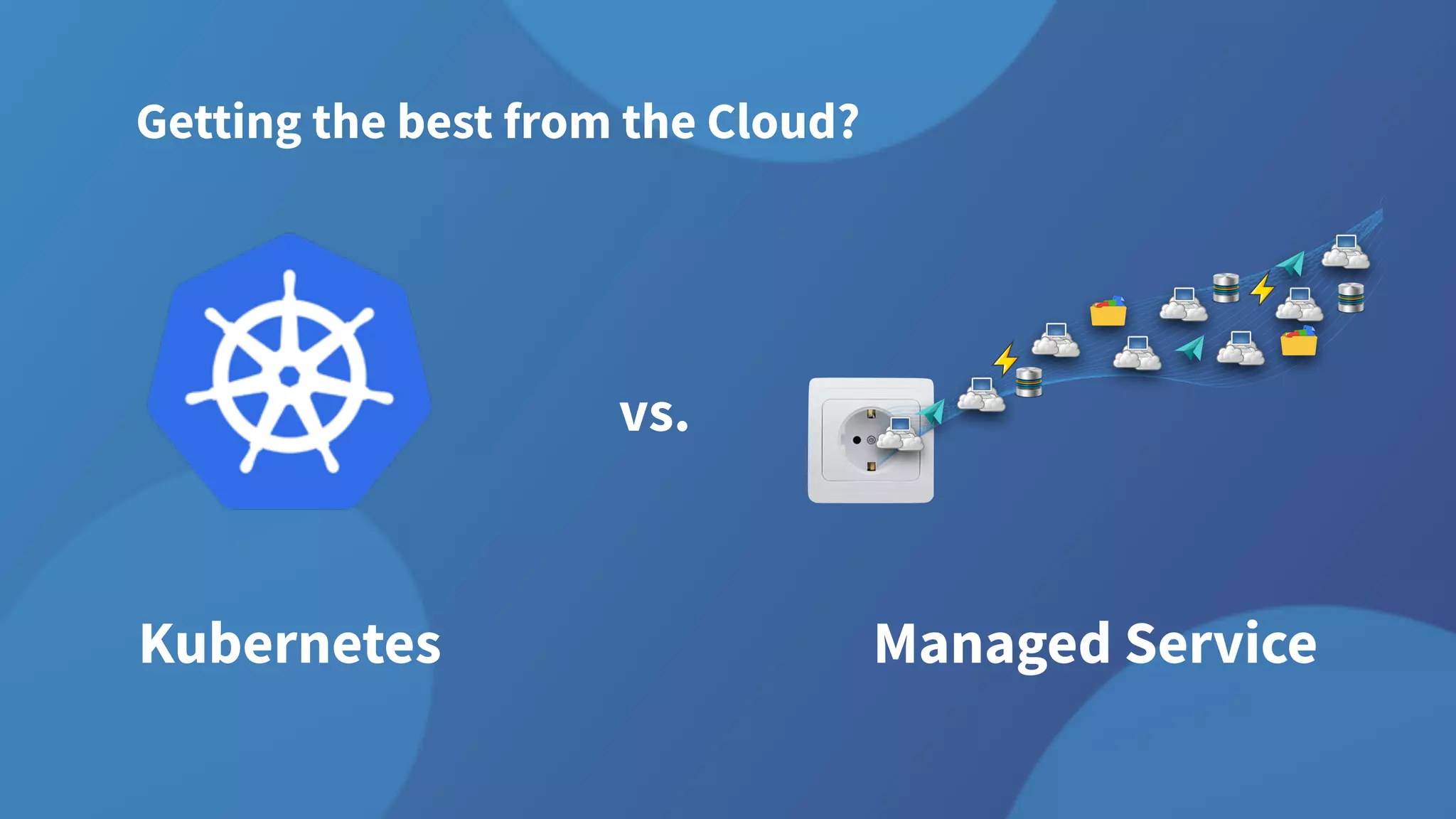 Kubernetes
Getting the best from the Cloud?
vs.
Managed Service
 