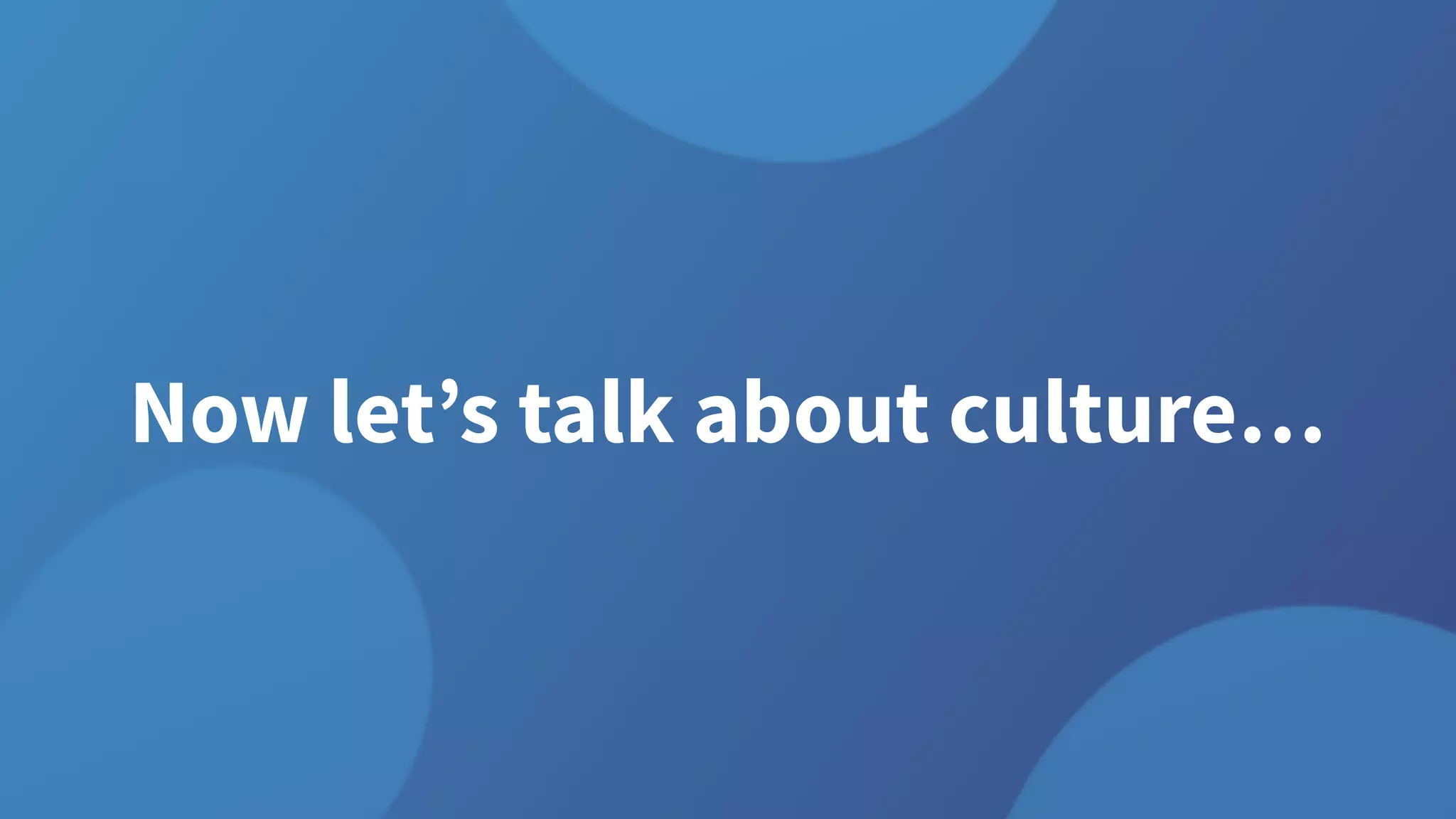 Now let’s talk about culture…
 