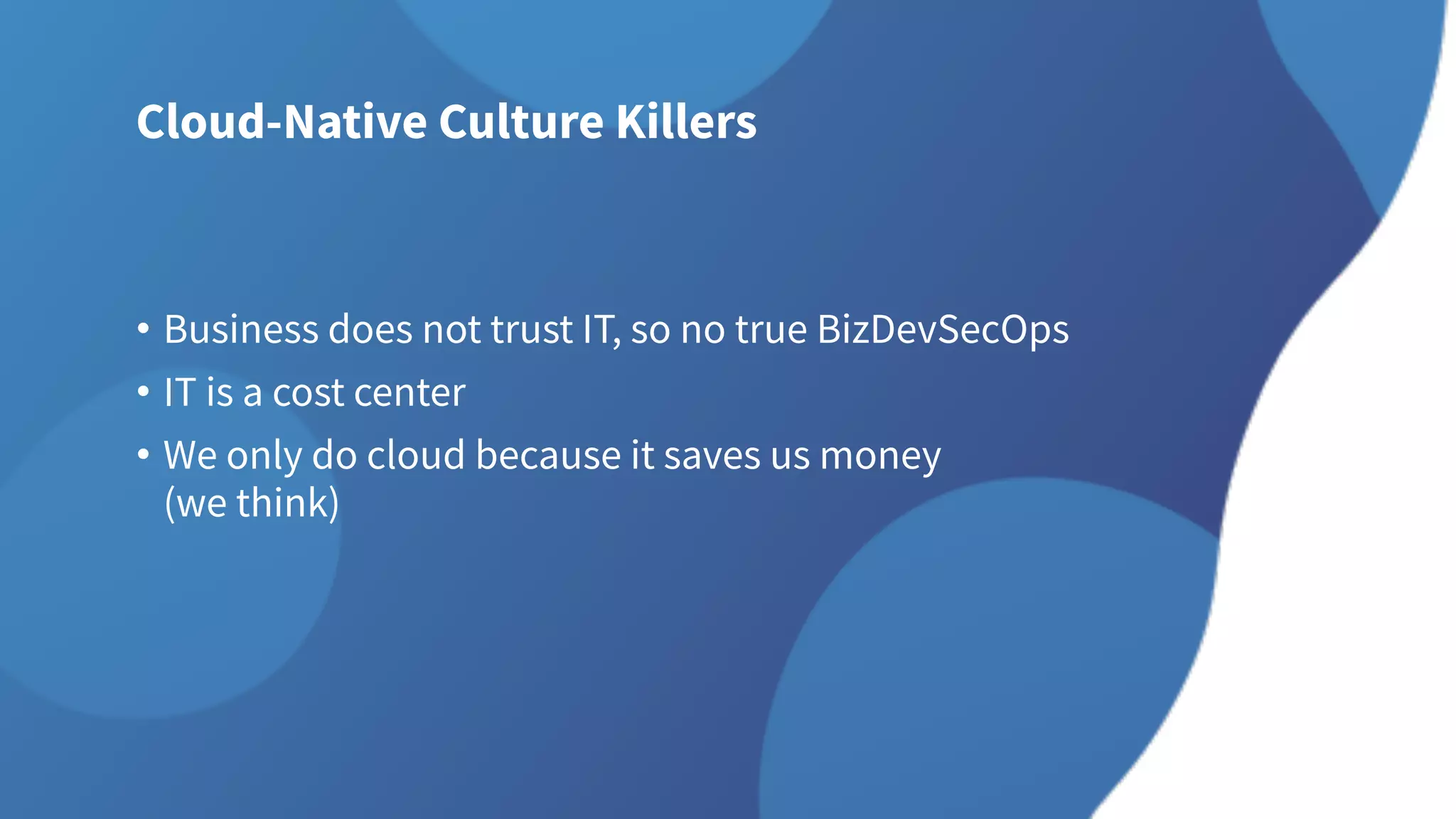 Cloud-Native Culture Killers
• Business does not trust IT, so no true BizDevSecOps
• IT is a cost center
• We only do cloud because it saves us money
(we think)
 