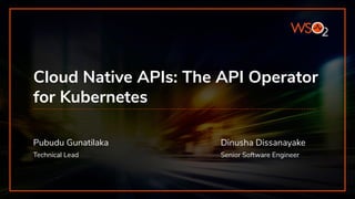 API MANAGER
Cloud Native APIs: The API Operator
for Kubernetes
Pubudu Gunatilaka
Technical Lead
Dinusha Dissanayake
Senior Software Engineer
 
