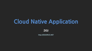 Cloud Native Application
ZIGI
http://ZIGISPACE.NET
 