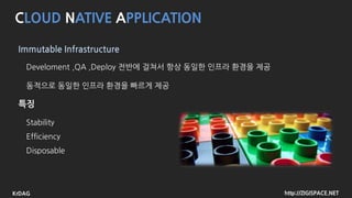 http://ZIGISPACE.NETKrDAG
CLOUD NATIVE APPLICATION
Immutable Infrastructure
Develoment ,QA ,Deploy 전반에 걸쳐서 항상 동일한 인프라 환경을 제공
동적으로 동일한 인프라 환경을 빠르게 제공
Stability
Efficiency
Disposable
feature
 