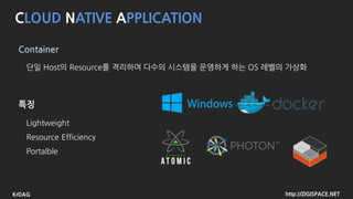 http://ZIGISPACE.NETKrDAG
CLOUD NATIVE APPLICATION
Container
단일 Host의 Resource를 격리하여 다수의 시스템을 운영하게 하는 OS 레벨의 가상화
Lightweight
Resource Efficiency
Portalble
feature
 