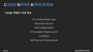 http://ZIGISPACE.NETKrDAG
CLOUD NATIVE APPLICATION
CNA을 이해하기 위한 feature
The twelve-factor app
Microsoft Service
API Collaboration
Immutable Infrastructure
Container
Self-Service Infrastructure
 