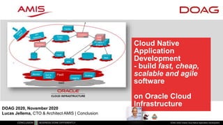 Cloud Native
Application
Development
- build fast, cheap,
scalable and agile
software
on Oracle Cloud
Infrastructure
DOAG 2020| Oracle Cloud Native Application Development
DOAG 2020, November 2020
Lucas Jellema, CTO & Architect AMIS | Conclusion
 