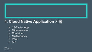 4. Cloud Native Application 기술
 12-Factor App
 Microservices
 Container
 Multitenancy
 PaaS
 API
 