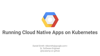 Google Cloud Platform
Running Cloud Native Apps on Kubernetes
Daniel Smith <dbsmith@google.com>
Sr. Software Engineer
@lavalamp on github
 