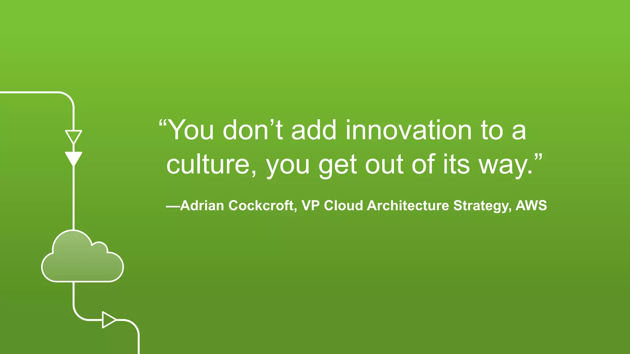 “You don’t add innovation to a
culture, you get out of its way.”
—Adrian Cockcroft, VP Cloud Architecture Strategy, AWS
 