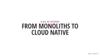 FROM MONOLITHS TO
CLOUD NATIVE
A BIT OF HISTORY
@W_I @QVIK
 