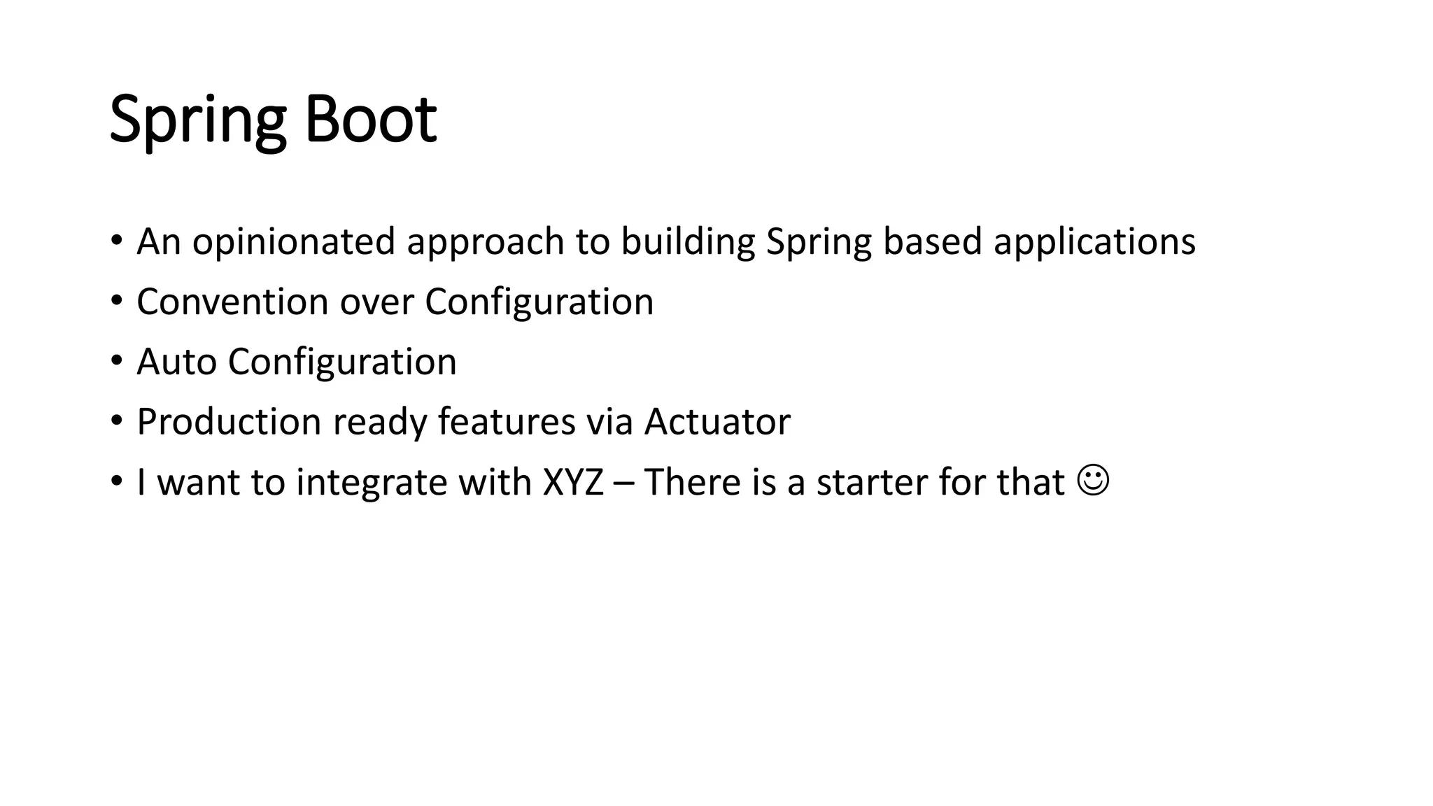 Spring Boot
• An opinionated approach to building Spring based applications
• Convention over Configuration
• Auto Configuration
• Production ready features via Actuator
• I want to integrate with XYZ – There is a starter for that 
 