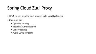 Spring Cloud Zuul Proxy
• JVM based router and server side load balancer
• Can use for:
• Dynamic routing
• Security/Authentication
• Canary testing
• Avoid CORS concerns
 