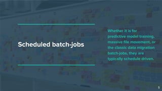 Scheduled batch-jobs
Whether it is for
predictive model training,
massive file movement, or
the classic data migration
batch-jobs, they are
typically schedule driven.
5
 