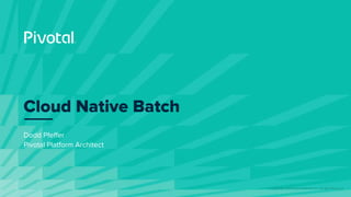 © Copyright 2019 Pivotal Software, Inc. All rights Reserved.
Dodd Pfeffer
Pivotal Platform Architect
Cloud Native Batch
 