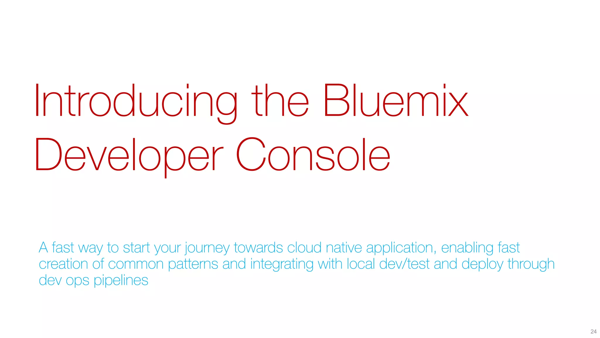 Introducing the Bluemix
Developer Console
A fast way to start your journey towards cloud native application, enabling fast
creation of common patterns and integrating with local dev/test and deploy through
dev ops pipelines
24
 