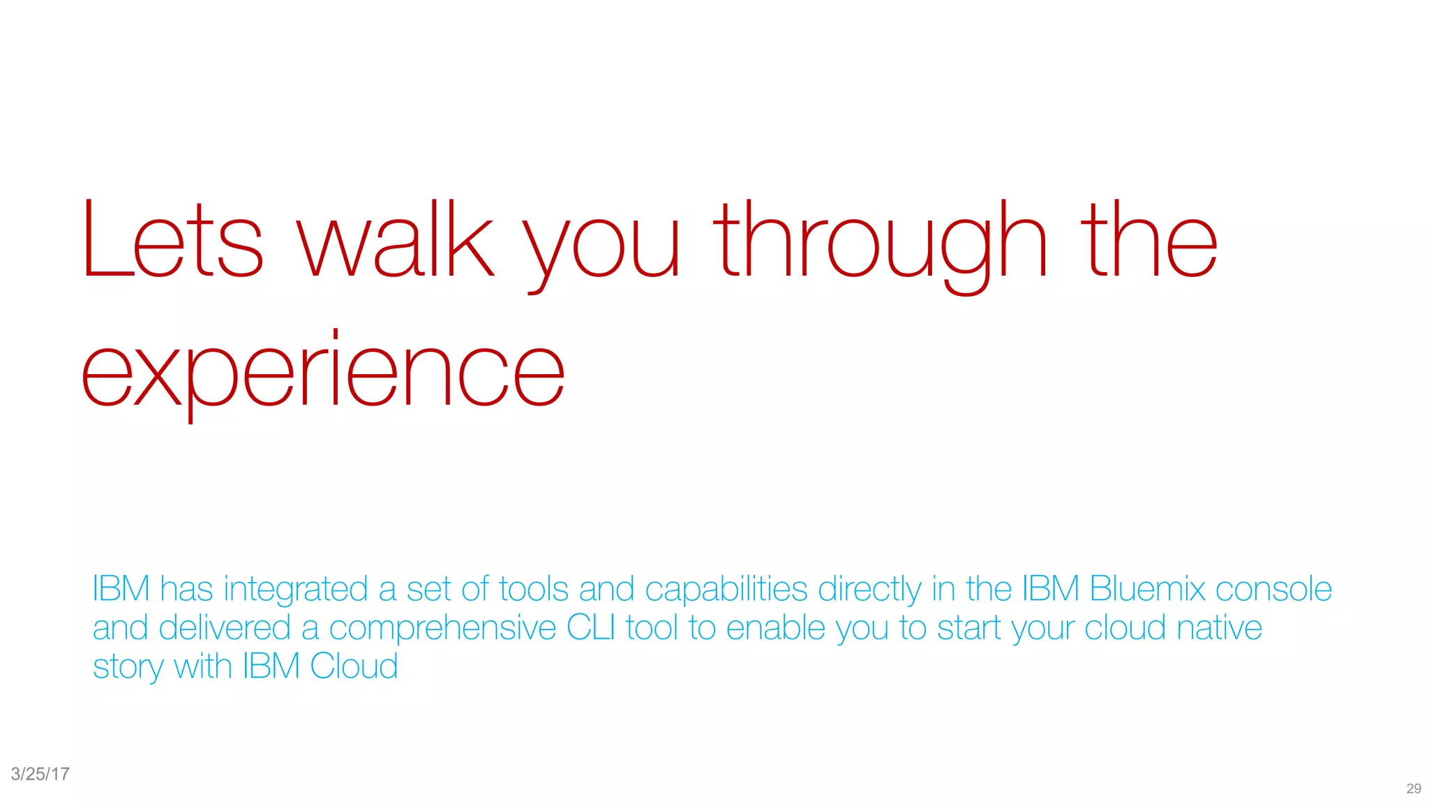 Lets walk you through the
experience
IBM has integrated a set of tools and capabilities directly in the IBM Bluemix console
and delivered a comprehensive CLI tool to enable you to start your cloud native
story with IBM Cloud
29
3/25/17
 