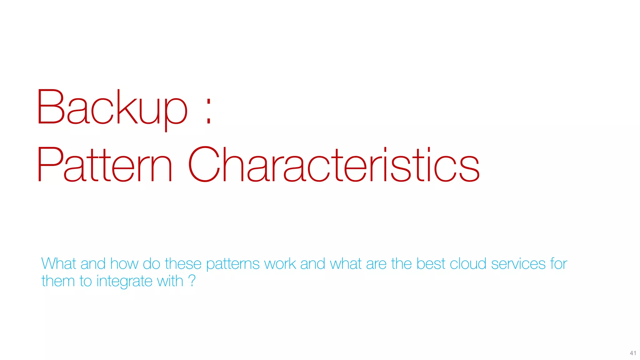 Backup :
Pattern Characteristics
What and how do these patterns work and what are the best cloud services for
them to integrate with ?
41
 