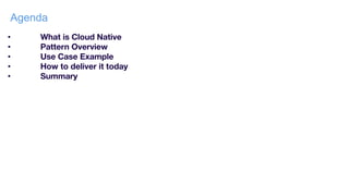 • What is Cloud Native
• Pattern Overview
• Use Case Example
• How to deliver it today
• Summary
Agenda
 