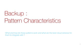 Backup :
Pattern Characteristics
What and how do these patterns work and what are the best cloud services for
them to integrate with ?
41
 