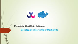 Demystifying Cloud Native Buildpacks
Developer’s life without Dockerfile
 