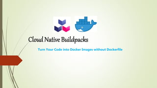 Cloud Native Buildpacks
Turn Your Code into Docker Images without Dockerfile
 