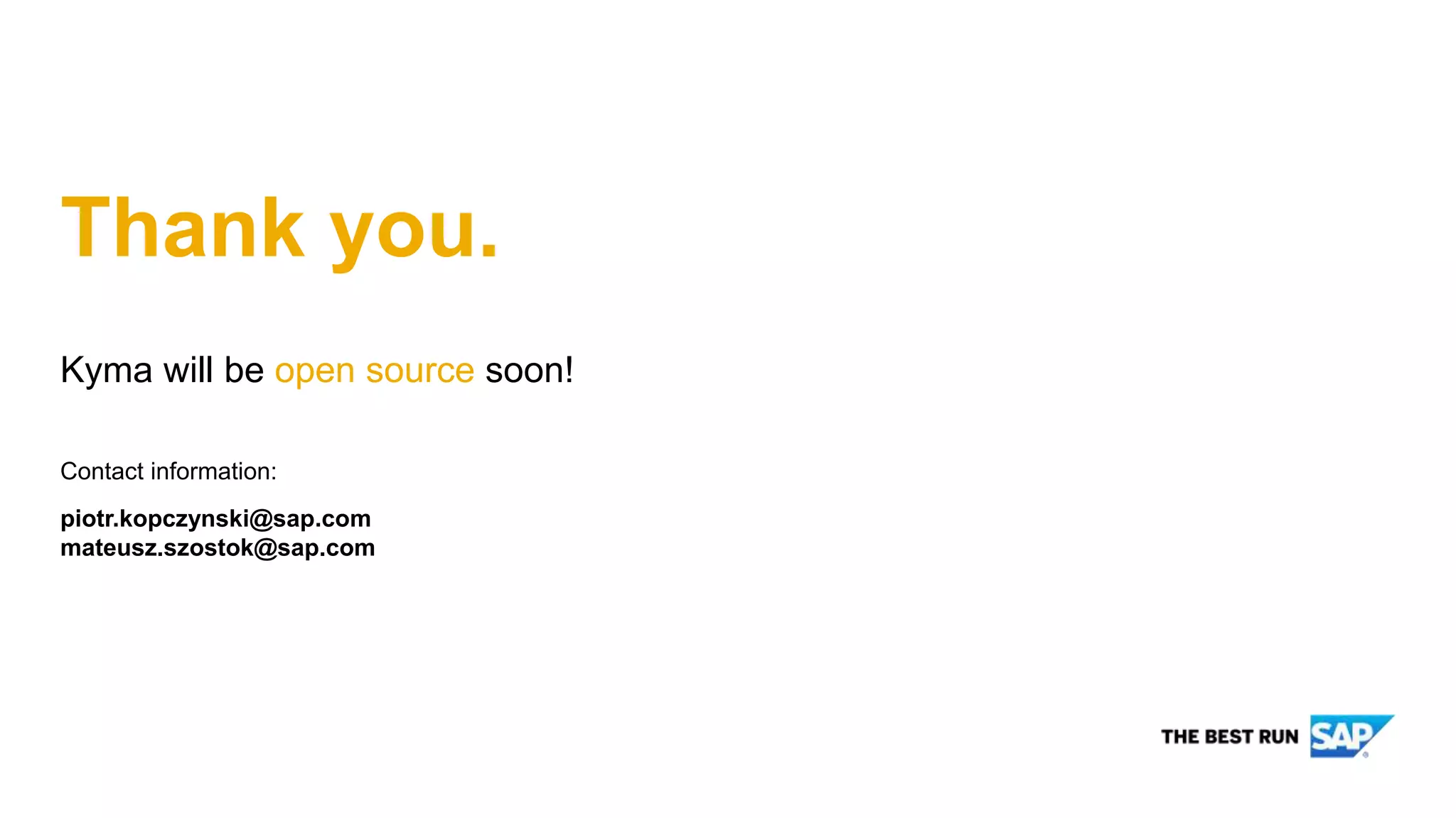 Kyma will be open source soon!
Contact information:
piotr.kopczynski@sap.com
mateusz.szostok@sap.com
Thank you.
 