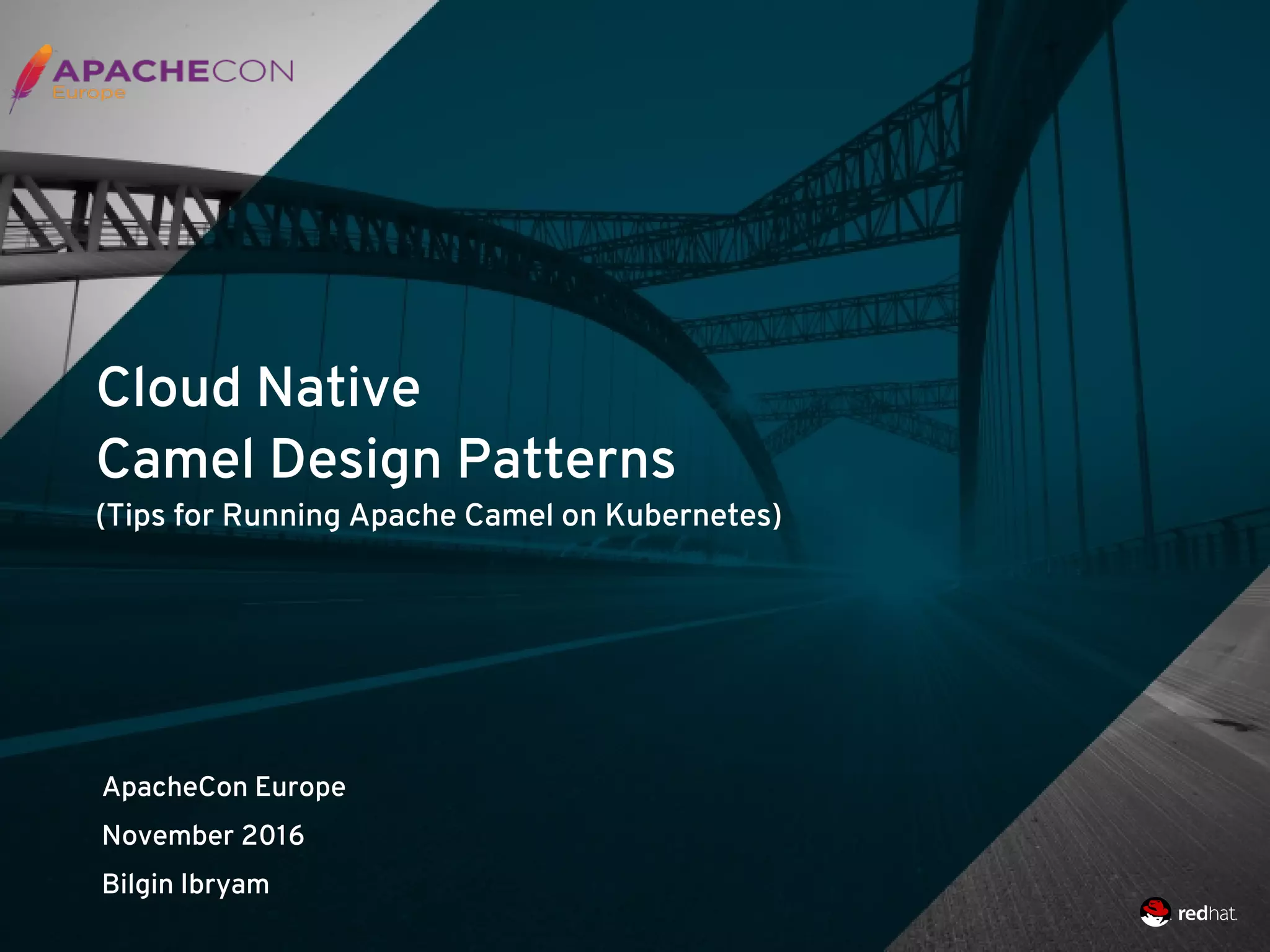 Cloud Native
Camel Design Patterns
(Tips for Running Apache Camel on Kubernetes)
ApacheCon Europe
November 2016
Bilgin Ibryam
 