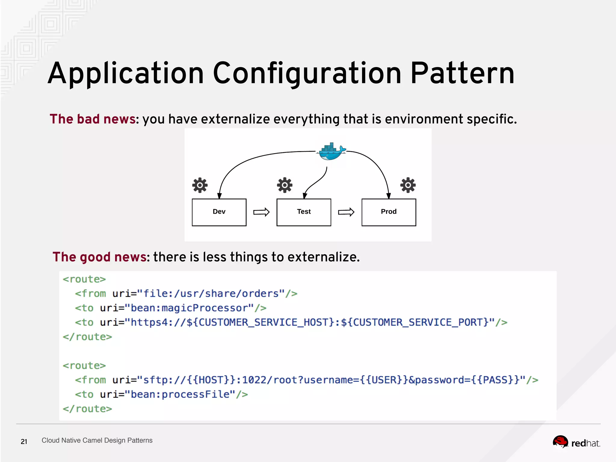 Cloud Native Camel Design Patterns21
Application Configuration Pattern
The bad news: you have externalize everything that is environment specific.
The good news: there is less things to externalize.
 