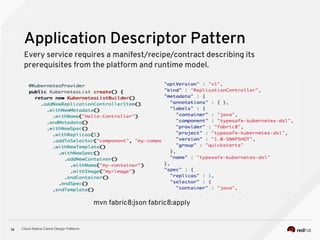 Cloud Native Camel Design Patterns16
Application Descriptor Pattern
Every service requires a manifest/recipe/contract describing its
prerequisites from the platform and runtime model.
mvn fabric8:json fabric8:apply
 