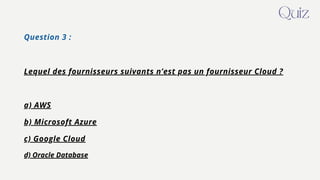 Question 3 :
Lequel des fournisseurs suivants n’est pas un fournisseur Cloud ?
a) AWS
b) Microsoft Azure
c) Google Cloud
d) Oracle Database
Quiz
 