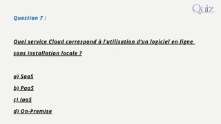 Question 7 :
Quel service Cloud correspond à l’utilisation d’un logiciel en ligne
sans installation locale ?
a) SaaS
b) PaaS
c) IaaS
d) On-Premise
Quiz
 