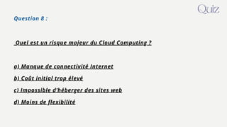 Question 8 :
Quel est un risque majeur du Cloud Computing ?
a) Manque de connectivité Internet
b) Coût initial trop élevé
c) Impossible d’héberger des sites web
d) Moins de flexibilité
Quiz
 