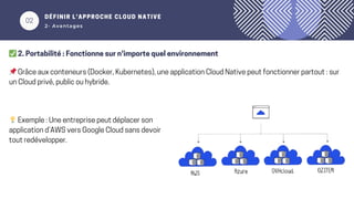 02
DÉFINIR L’APPROCHE CLOUD NATIVE
2- Avantages
✅2. Portabilité : Fonctionne sur n'importe quel environnement
📌Grâce aux conteneurs (Docker, Kubernetes), une application Cloud Native peut fonctionner partout : sur
un Cloud privé, public ou hybride.
💡Exemple : Une entreprise peut déplacer son
application d’AWS vers Google Cloud sans devoir
tout redévelopper.
 
